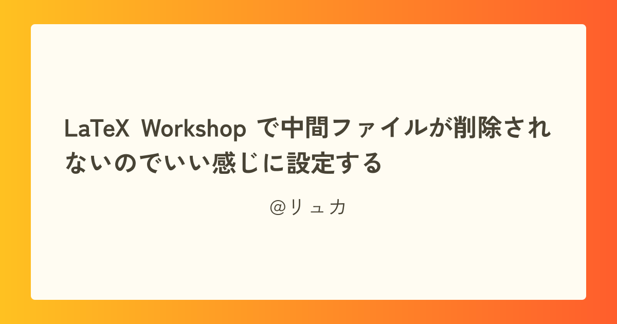 LaTeX Workshop で中間ファイルが削除されないのでいい感じに設定する