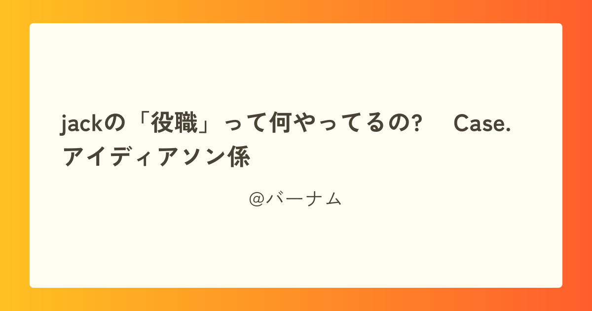 jackの「役職」って何やってるの? ~Case.アイディアソン係